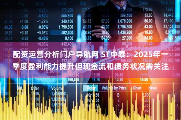 配资运营分析门户导航网 ST中泰：2025年一季度盈利能力提升但现金流和债务状况需关注