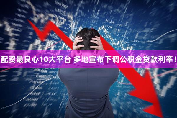 配资最良心10大平台 多地宣布下调公积金贷款利率！