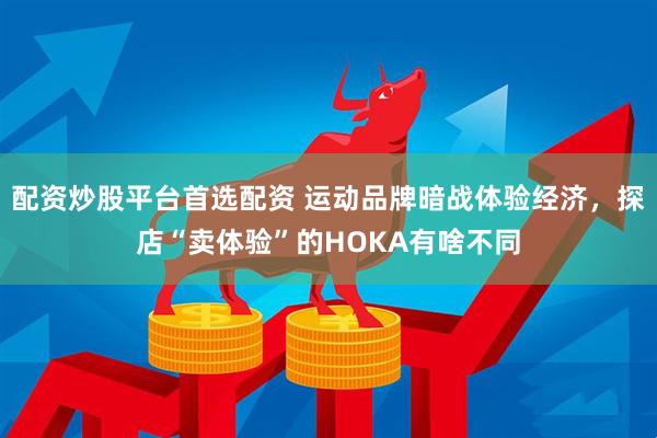 配资炒股平台首选配资 运动品牌暗战体验经济，探店“卖体验”的HOKA有啥不同