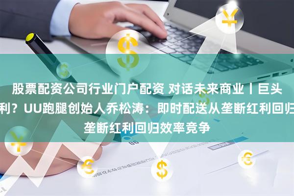 股票配资公司行业门户配资 对话未来商业丨巨头混战送红利？UU跑腿创始人乔松涛：即时配送从垄断红利回归效率竞争