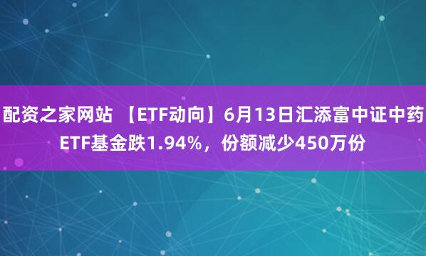 配资之家网站 【ETF动向】6月13日汇添富中证中药ETF基金跌1.94%，份额减少450万份
