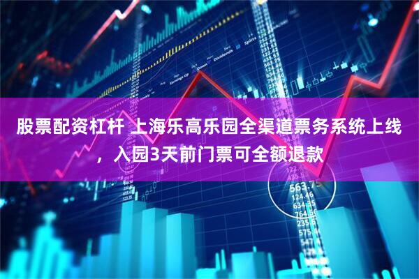 股票配资杠杆 上海乐高乐园全渠道票务系统上线，入园3天前门票可全额退款