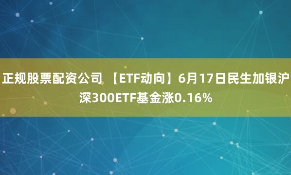 正规股票配资公司 【ETF动向】6月17日民生加银沪深300ETF基金涨0.16%