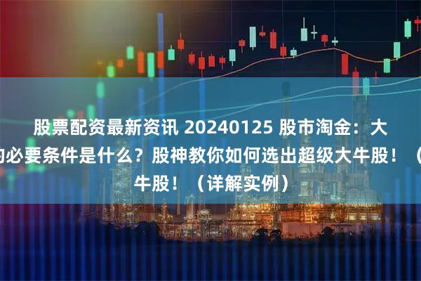 股票配资最新资讯 20240125 股市淘金：大牛股生成的必要条件是什么？股神教你如何选出超级大牛股！（详解实例）