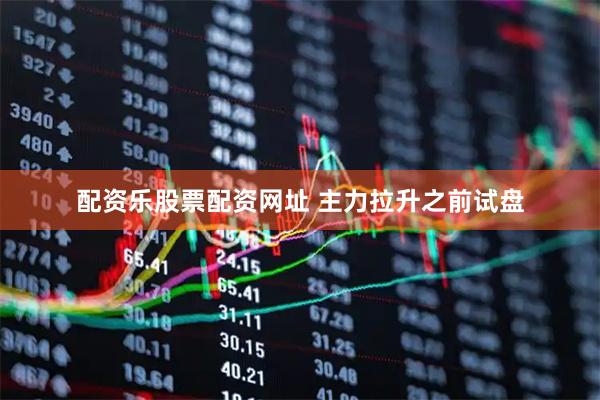 配资乐股票配资网址 主力拉升之前试盘