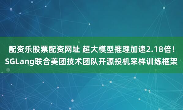 配资乐股票配资网址 超大模型推理加速2.18倍！SGLang联合美团技术团队开源投机采样训练框架