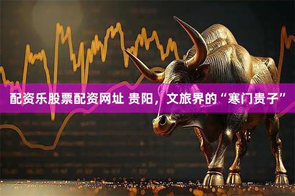 配资乐股票配资网址 贵阳，文旅界的“寒门贵子”