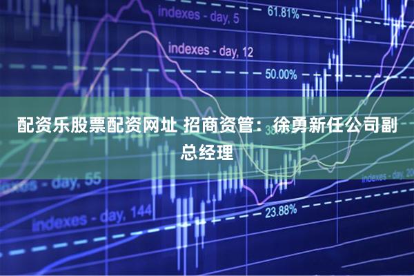 配资乐股票配资网址 招商资管：徐勇新任公司副总经理