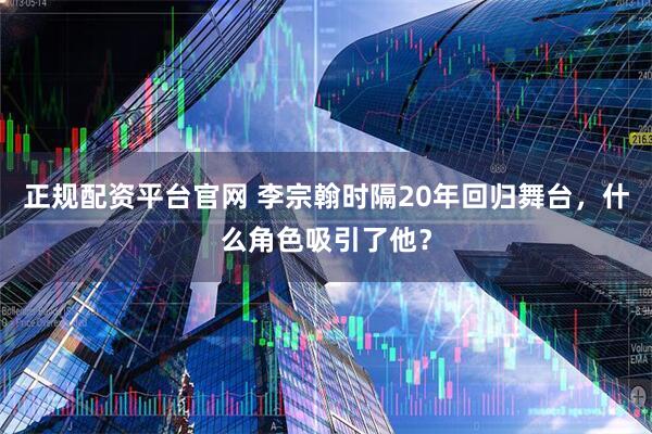 正规配资平台官网 李宗翰时隔20年回归舞台，什么角色吸引了他？