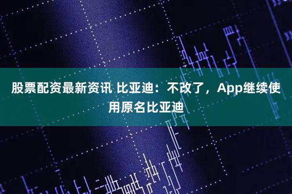 股票配资最新资讯 比亚迪：不改了，App继续使用原名比亚迪