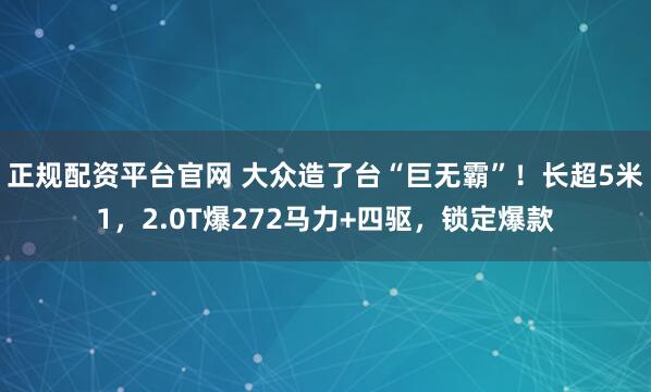 正规配资平台官网 大众造了台“巨无霸”！长超5米1，2.0T爆272马力+四驱，锁定爆款