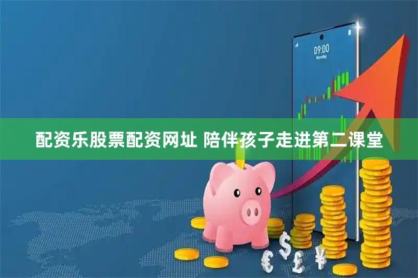 配资乐股票配资网址 陪伴孩子走进第二课堂