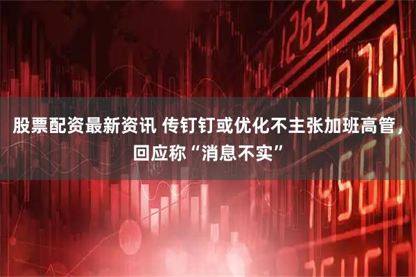 股票配资最新资讯 传钉钉或优化不主张加班高管，回应称“消息不实”