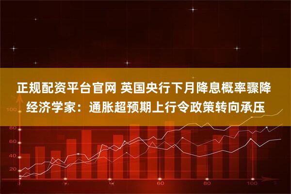 正规配资平台官网 英国央行下月降息概率骤降 经济学家：通胀超预期上行令政策转向承压