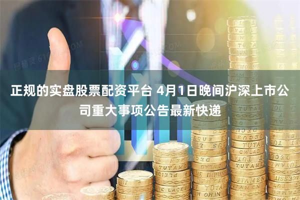 正规的实盘股票配资平台 4月1日晚间沪深上市公司重大事项公告最新快递