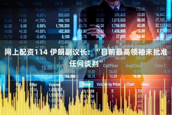 网上配资114 伊朗副议长：“目前最高领袖未批准任何谈判”