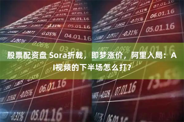 股票配资盘 Sora折戟，即梦涨价，阿里入局：AI视频的下半场怎么打？
