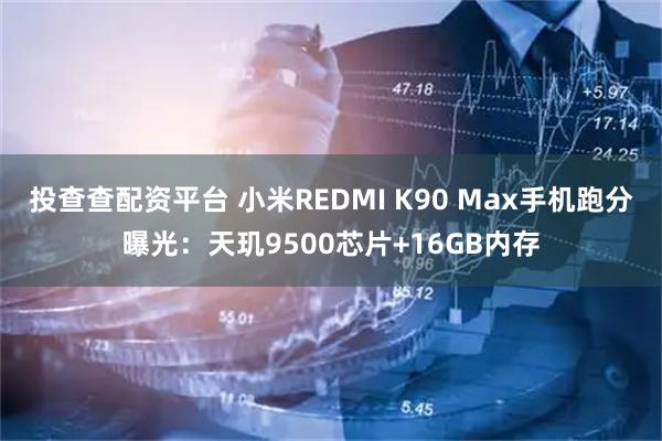 投查查配资平台 小米REDMI K90 Max手机跑分曝光：天玑9500芯片+16GB内存