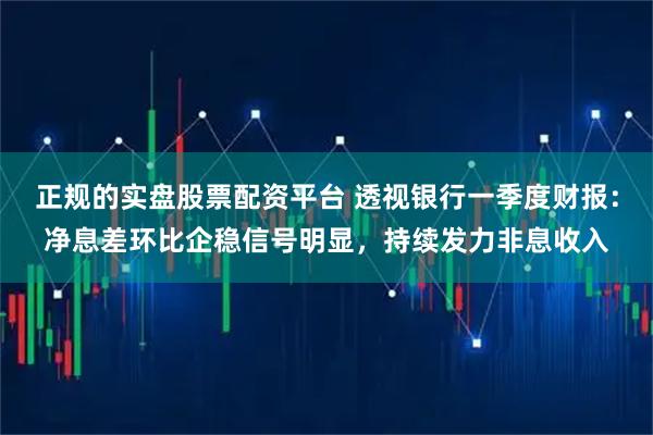 正规的实盘股票配资平台 透视银行一季度财报：净息差环比企稳信号明显，持续发力非息收入