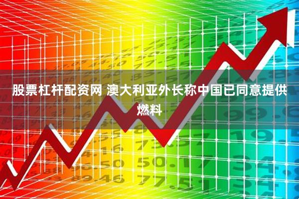 股票杠杆配资网 澳大利亚外长称中国已同意提供燃料