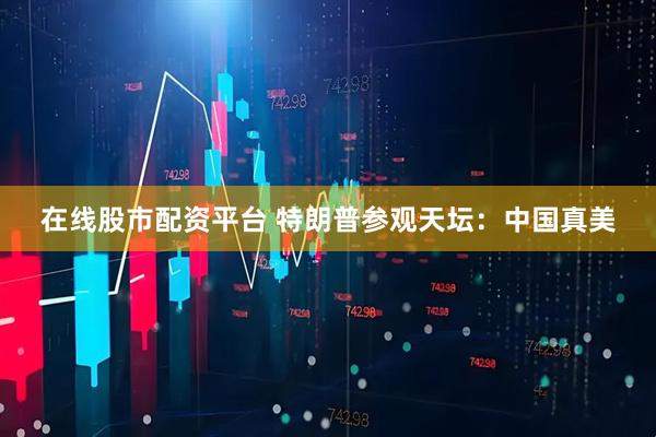 在线股市配资平台 特朗普参观天坛：中国真美